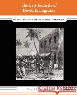 The Last Journals of David Livingstone - In Central Africa, from 1865 to His Death, Volume II (of 2), 1869-1873 Continued by a Narrative of His Last M David Livingstone 9781605970776