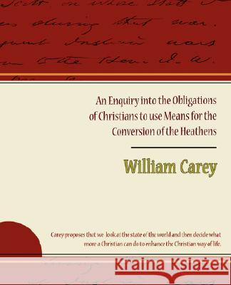 An Enquiry Into the Obligations of Christians to Use Means for the Conversion of the Heathens William Carey 9781605970905