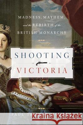 Shooting Victoria : Madness, Mayhem, and the Rebirth of the British Monarchy Paul Thomas Murphy 9781605983547