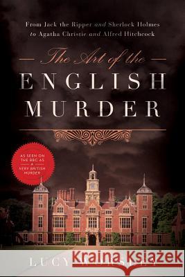 The Art of the English Murder: From Jack the Ripper and Sherlock Holmes to Agatha Christie and Alfred Hitchcock Lucy Worsley 9781605989099 Pegasus Books