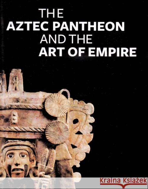 The Aztec Pantheon and the Art of Empire John M. D. Pohl Claire L. Lyons 9781606060070 Getty Publications