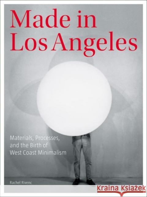 Made in Los Angeles: Materials, Processes, and the Birth of West Coast Minimalism Rachel Rivenc 9781606064658 Getty Conservation Institute