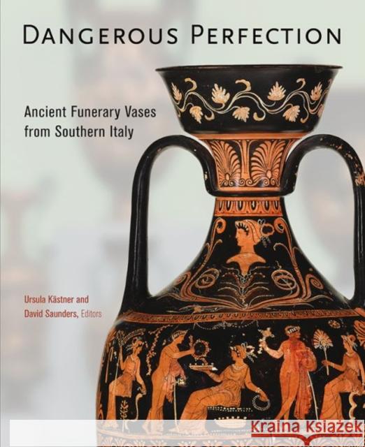 Dangerous Perfection: Ancient Funerary Vases from Southern Italy Ursula Kastner David Saunders 9781606064764 J. Paul Getty Museum