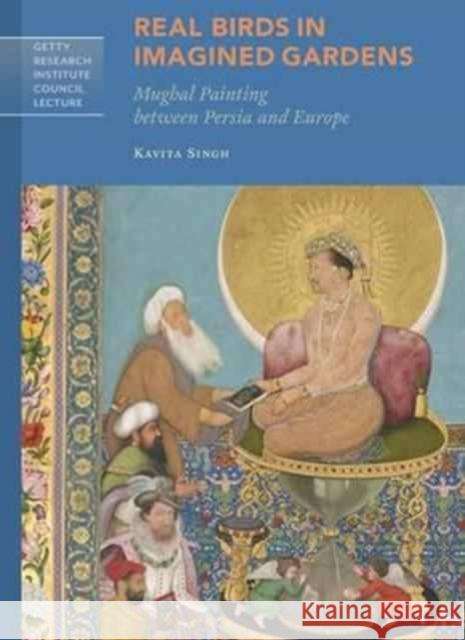 Real Birds in Imagined Gardens: Mughal Painting Between Persia and Europe Singh, Kavita 9781606065181