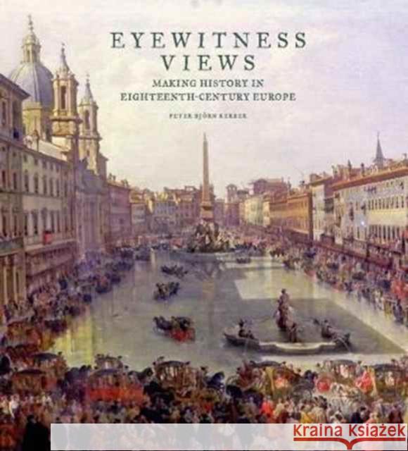 Eyewitness Views: Making History in Eighteenth-Century Europe Peter Bj Kerber 9781606065259