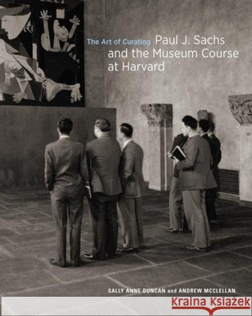 The Art of Curating: Paul J. Sachs and the Museum Course at Harvard Sally Anne Duncan Andrew McClellan 9781606065693 Getty Research Institute