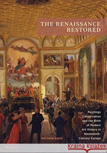 The Renaissance Restored: Paintings Conservation and the Birth of Modern Art History in Nineteenth-Century Europe Matthew Hayes 9781606066966 Getty Conservation Institute
