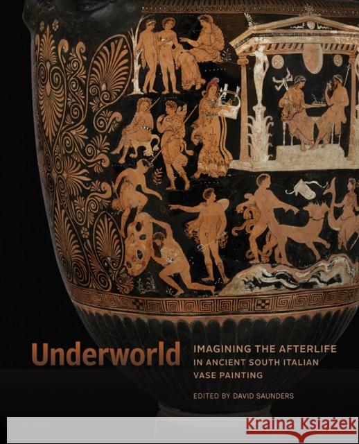 Underworld: Imagining the Afterlife in Ancient South Italian Vase Painting David Saunders 9781606067345 J. Paul Getty Museum
