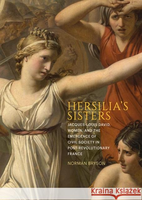 Hersilia's Sisters: Jacques-Louis David, Women, and the Emergence of Civil Society in Post-Revolution France Bryson, Norman 9781606067710 Getty Trust Publications