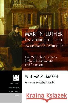 Martin Luther on Reading the Bible as Christian Scripture William M. Marsh Robert Kolb 9781606080009 Pickwick Publications