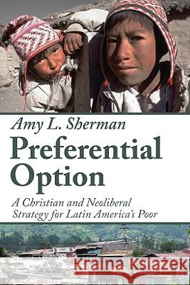 Preferential Option: A Christian and Neoliberal Strategy for Latin America's Poor Sherman, Amy L. 9781606080283 Wipf & Stock Publishers