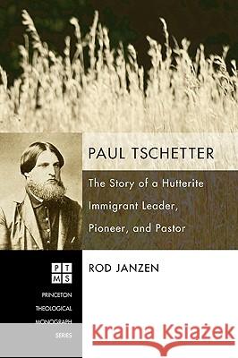 Paul Tschetter: The Story of a Hutterite Immigrant Leader, Pioneer, and Pastor Rod Janzen 9781606081341 Pickwick Publications