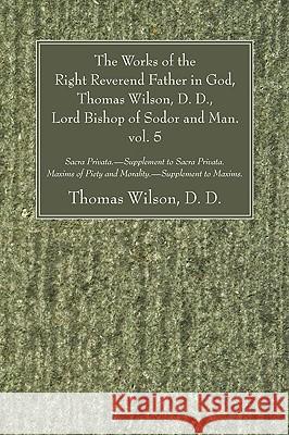 The Works of the Right Reverend Father in God, Thomas Wilson, D. D., Lord Bishop of Sodor and Man. vol. 5 Wilson, Thomas D. D. 9781606081389 Wipf & Stock Publishers