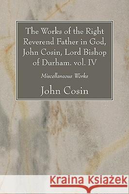 The Works of the Right Reverend Father in God, John Cosin, Lord Bishop of Durham. vol. IV Cosin, John 9781606081396 Wipf & Stock Publishers