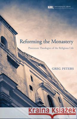 Reforming the Monastery: Protestant Theologies of the Religious Life Peters, Greg 9781606081730 Cascade Books