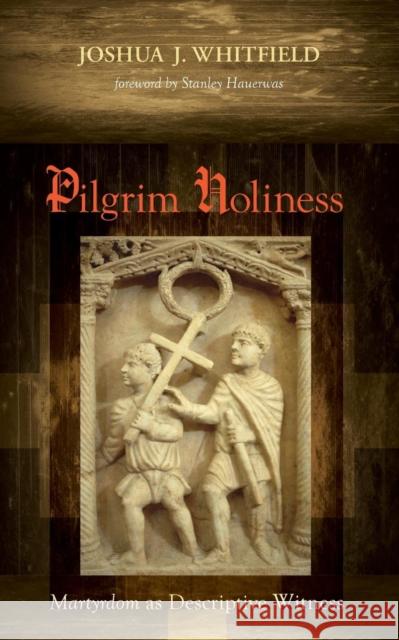 Pilgrim Holiness: Martyrdom as Descriptive Witness Joshua J. Whitfield Stanley Hauerwas 9781606081754