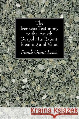The Irenaeus Testimony to the Fourth Gospel: Its Extent, Meaning and Value Lewis, Frank Grant 9781606082799