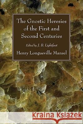 The Gnostic Heresies of the First and Second Centuries Henry Longueville Mansel Joseph B. Lightfoot 9781606082850 Wipf & Stock Publishers