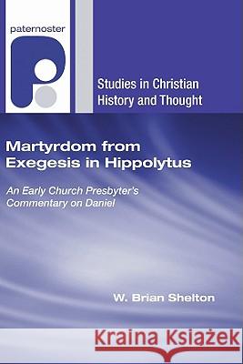 Martyrdom from Exegesis in Hippolytus W. Brian Shelton 9781606083116 Wipf & Stock Publishers