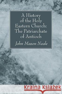 A History of the Holy Eastern Church: The Patriarchate of Antioch John Mason Neale 9781606083307 Wipf & Stock Publishers