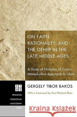 On Faith, Rationality, and the Other in the Late Middle Ages: A Study of Nicholas of Cusa's Manuductive Approach to Islam Gergely Tibor Bakos Paul Richard Blum 9781606083420 Pickwick Publications