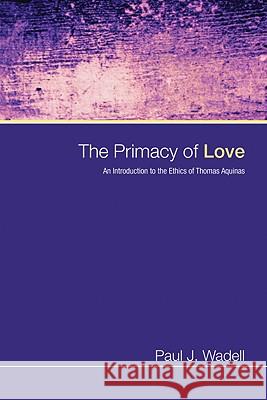 The Primacy of Love: An Introduction to the Ethics of Thomas Aquinas Paul J. Wadell 9781606083697 Wipf & Stock Publishers