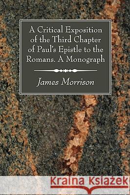 A Critical Exposition of the Third Chapter of Paul's Epistle to the Romans. A Monograph Morrison, James 9781606083765