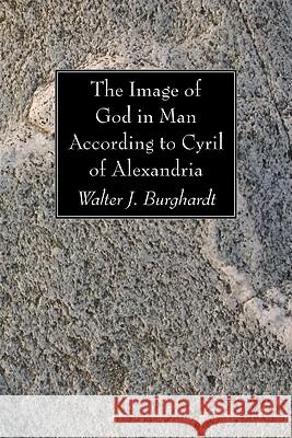 The Image of God in Man According to Cyril of Alexandria Walter J. Burghardt 9781606083956