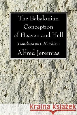 The Babylonian Conception of Heaven and Hell Alfred Jeremias J. Hutchison 9781606084212 Wipf & Stock Publishers
