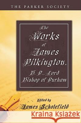 The Works of James Pilkington, B.D., Lord Bishop of Durham James Pilkington James Scholefield 9781606084335 Wipf & Stock Publishers