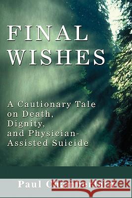 Final Wishes: A Cautionary Tale on Death, Dignity, and Physician-Assisted Suicide Chamberlain, Paul 9781606084458