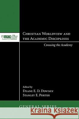 Christian Worldview and the Academic Disciplines Deane E. D. Downey Stanley E. Porter 9781606085295 Pickwick Publications