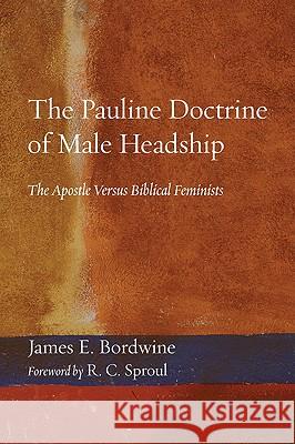 The Pauline Doctrine of Male Headship: The Apostle Versus Biblical Feminists James E. Bordwine R. C., Jr. Sproul 9781606085684 Wipf & Stock Publishers