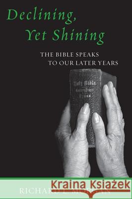 Declining, Yet Shining: The Bible Speaks to Our Later Years Richard L. Morgan 9781606085714 Wipf & Stock Publishers