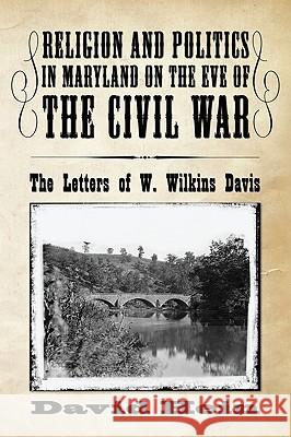 Religion and Politics in Maryland on the Eve of the Civil War: The Letters of W. Wilkins Davis David Hein 9781606086339 Wipf & Stock Publishers