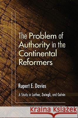 The Problem of Authority in the Continental Reformers Davies, Rupert E. 9781606087282 Wipf & Stock Publishers
