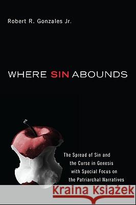 Where Sin Abounds: The Spread of Sin and the Curse in the Book of Genesis with Special Focus on the Patriarchal Narratives Gonzales, Robert R., Jr. 9781606087473