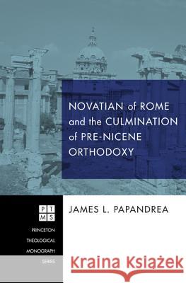 Novatian of Rome and the Culmination of Pre-Nicene Orthodoxy James L Papandrea   9781606087800 Wipf & Stock Publishers