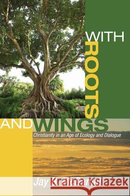 With Roots and Wings: Christianity in an Age of Ecology and Dialogue Jay B. McDaniel 9781606088425 Wipf & Stock Publishers