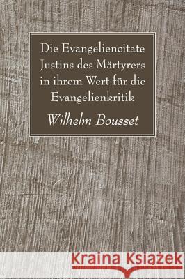 Die Evangeliencitate Justins des Märtyrers in ihrem Wert für die Evangelienkritik Bousset, Wilhelm 9781606088456 Wipf & Stock Publishers