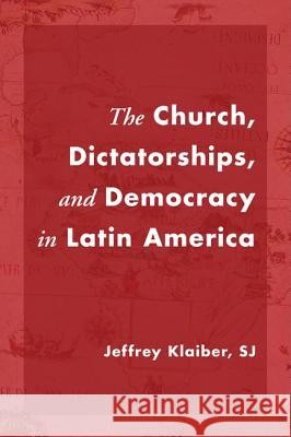 The Church, Dictatorships, and Democracy in Latin America Jeffrey Klaiber 9781606089477 Wipf & Stock Publishers