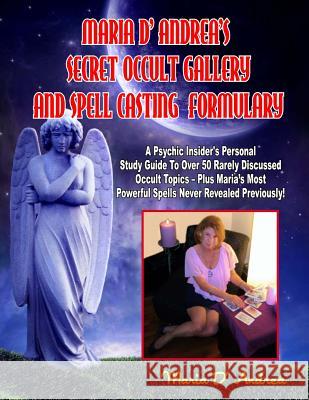 Secret Occult Gallery And Spell Casting Formulary: A Psychic Insider's Personal STudy Guide To Over 50 Rarely Discussed Occult Topics - Plus Maria's M Andrea, Maria D. 9781606111284