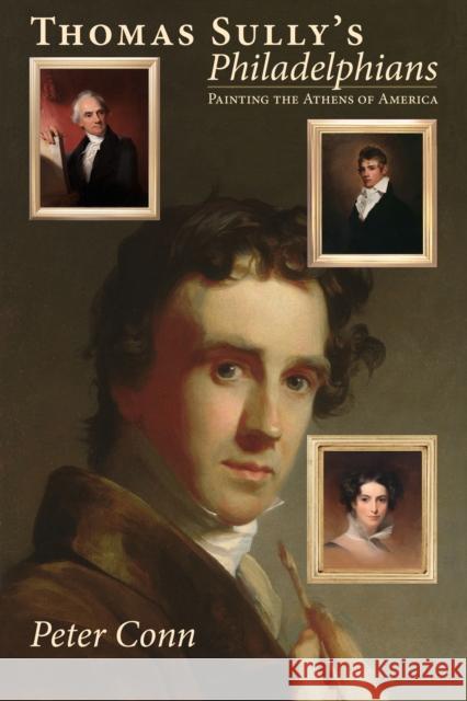 Thomas Sully's Philadelphians: Painting the Athens of America Peter Conn 9781606180495 American Philosophical Society Press