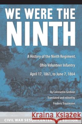 We Were the Ninth: A History of the Ninth Regiment, Ohio Volunteer Infantry, April 17, 1861, to June 7, 1864 Grebner, Constantin 9781606350294