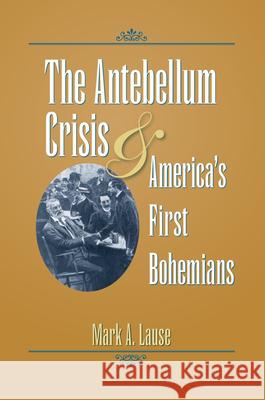 The Antebellum Crisis & America's First Bohemians Lause, Mark A. 9781606350331 Kent State University Press