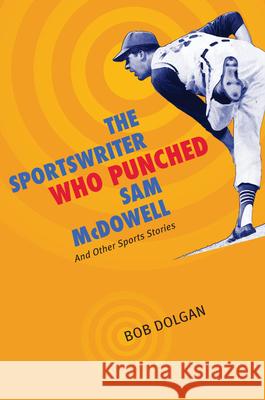 The Sportswriter Who Punched Sam McDowell: And Other Sports Stories Bob Dolgan 9781606350447 Kent State University Press