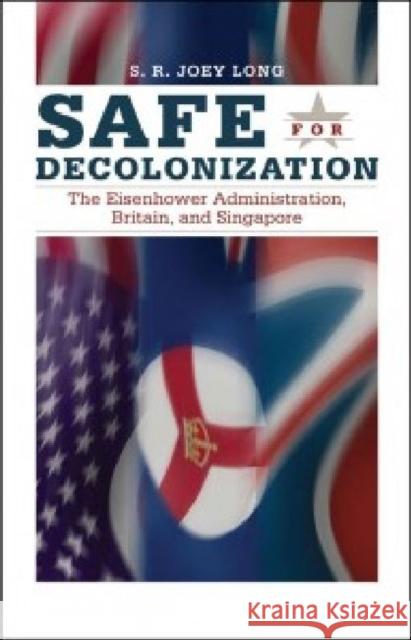 Safe for Decoloniation: The Eisenhower Administration, Britain, and Singapore Long, S. R. Joey 9781606350867