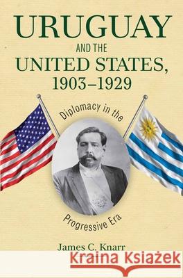Uruguay and the United States, 1903-1929: Diplomacy in the Progressive Era Knarr, James C. 9781606351284 0