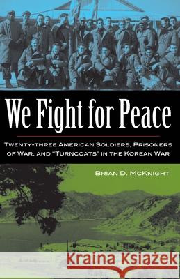 We Fight for Peace: Twenty-Three American Soldiers, Prisoners of War, and Turncoats in the Korean War Brian Dallas McKnight 9781606352076
