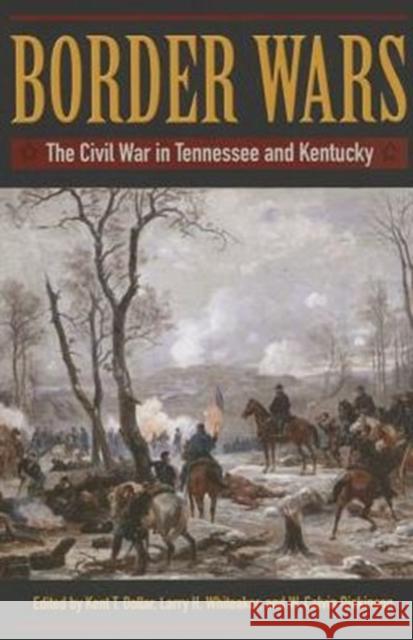 Border Wars: The Civil War in Tennessee and Kentucky Kent T. Dollar Larry H. Whiteaker W. Calvin Dickinson 9781606352410 Kent State